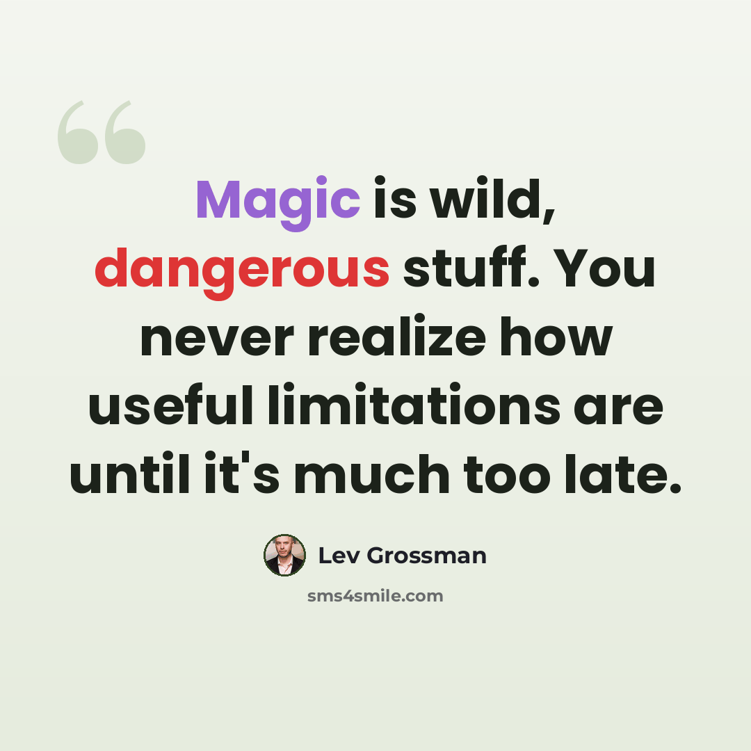 “Magic is wild, dangerous stuff. You never realize how useful limitations are until it's much too late.” quote by Lev Grossman
