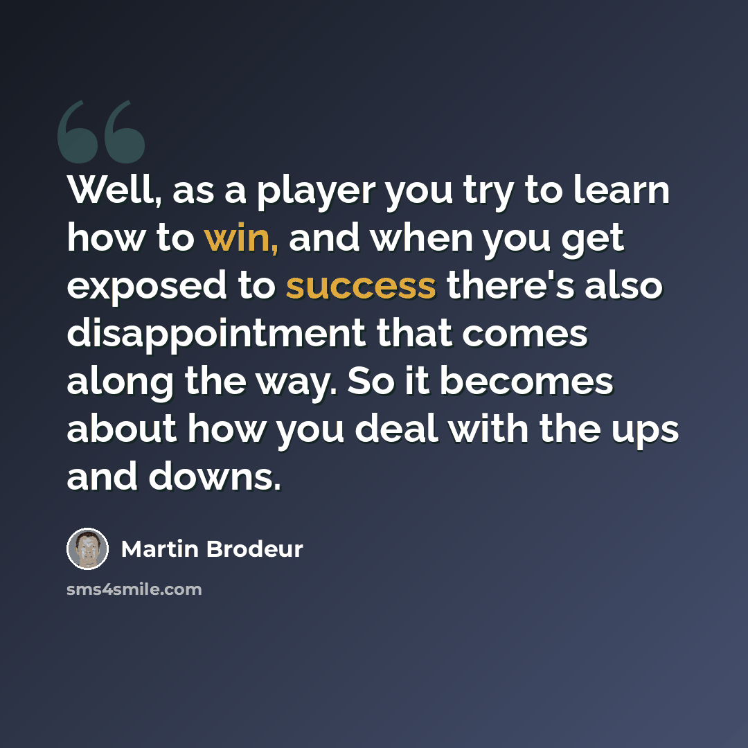 “Well, as a player you try to learn how to win, and when you get exposed to success there's also disappointment that comes along the way. So it becomes about how you deal with the ups and downs.” quote by Martin Brodeur