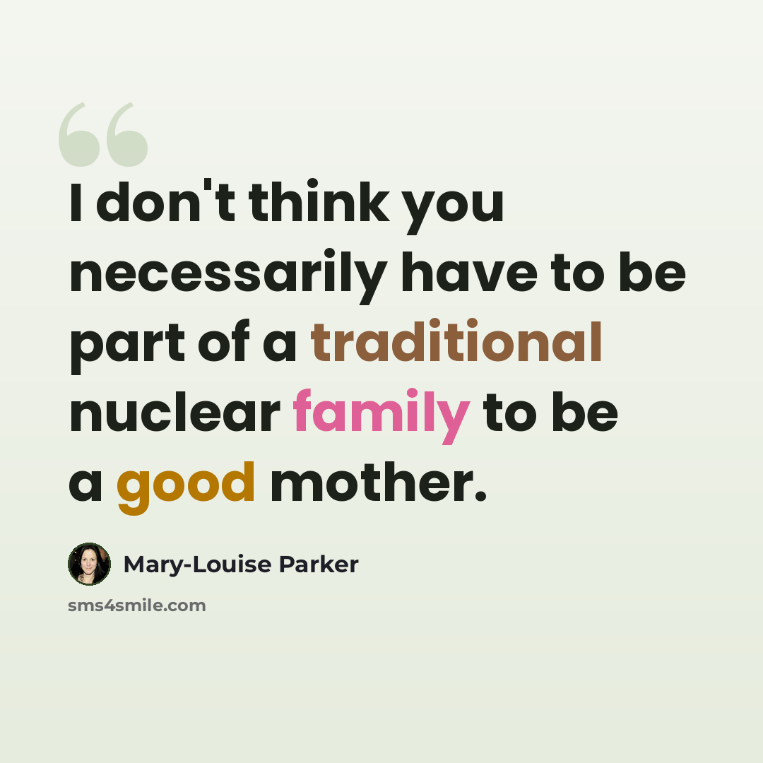 “I don't think you necessarily have to be part of a traditional nuclear family to be a good mother.” quote by Mary-Louise Parker