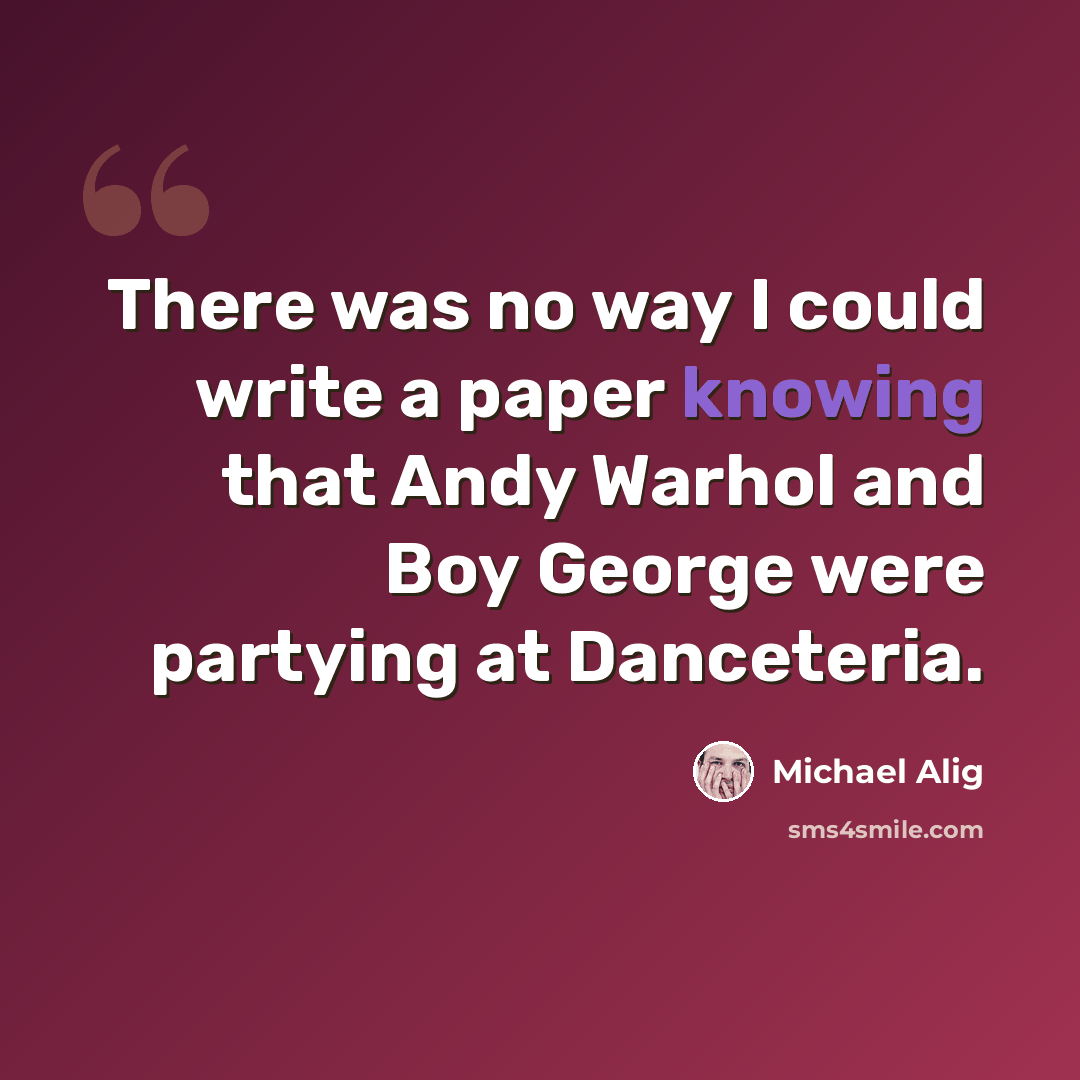 “There was no way I could write a paper knowing that Andy Warhol and Boy George were partying at Danceteria.” quote by Michael Alig