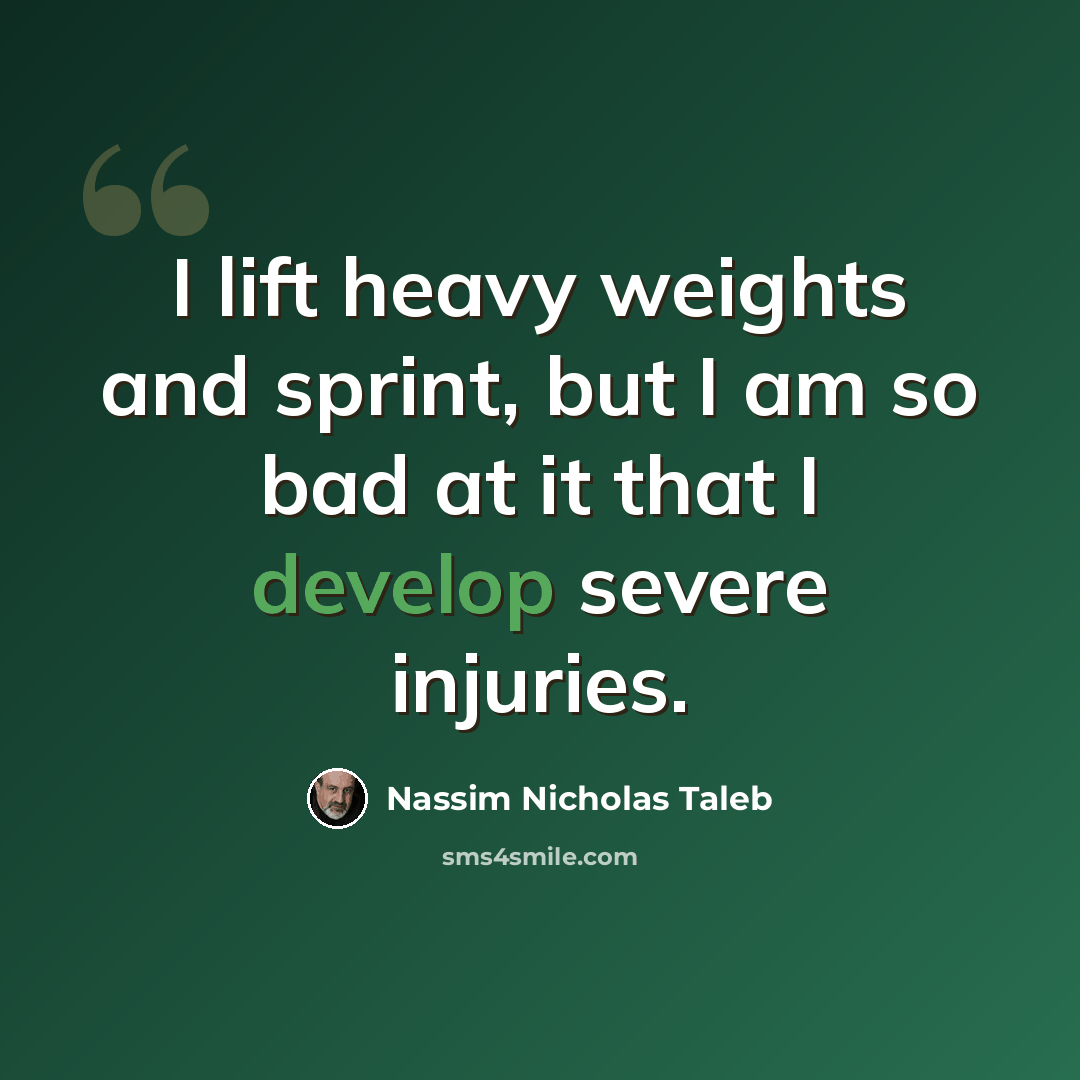 “I lift heavy weights and sprint, but I am so bad at it that I develop severe injuries.” quote by Nassim Nicholas Taleb