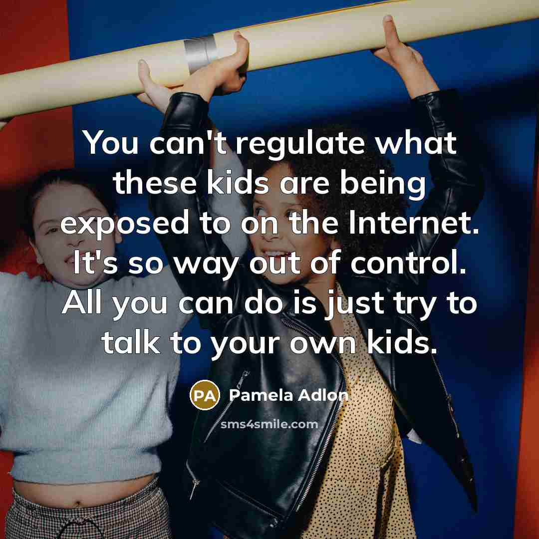 “You can't regulate what these kids are being exposed to on the Internet. It's so way out of control. All you can do is just try to talk to your own kids.” quote by Pamela Adlon