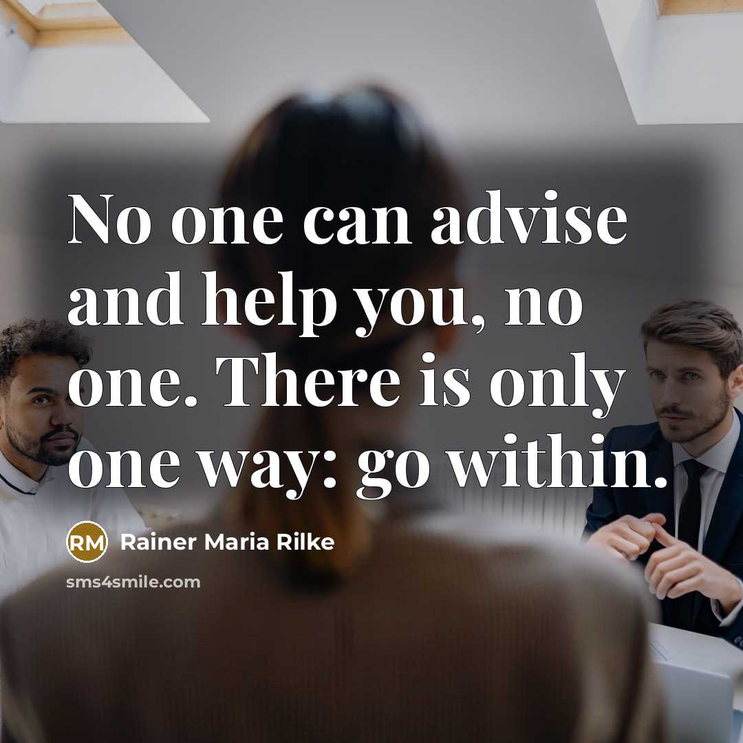 “No one can advise and help you, no one. There is only one way: go within.” quote by Rainer Maria Rilke