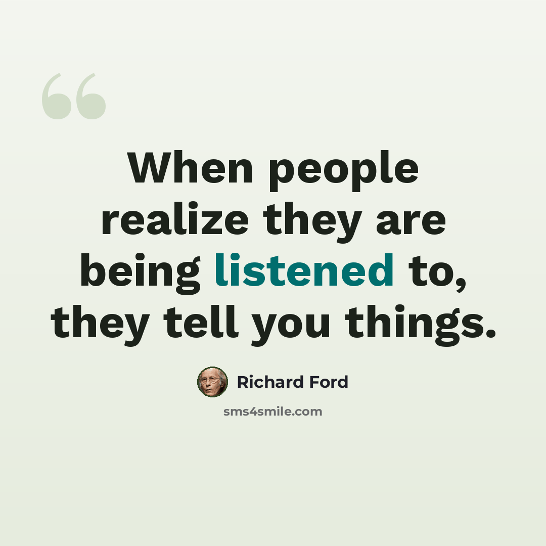 “When people realize they are being listened to, they tell you things.” quote by Richard Ford