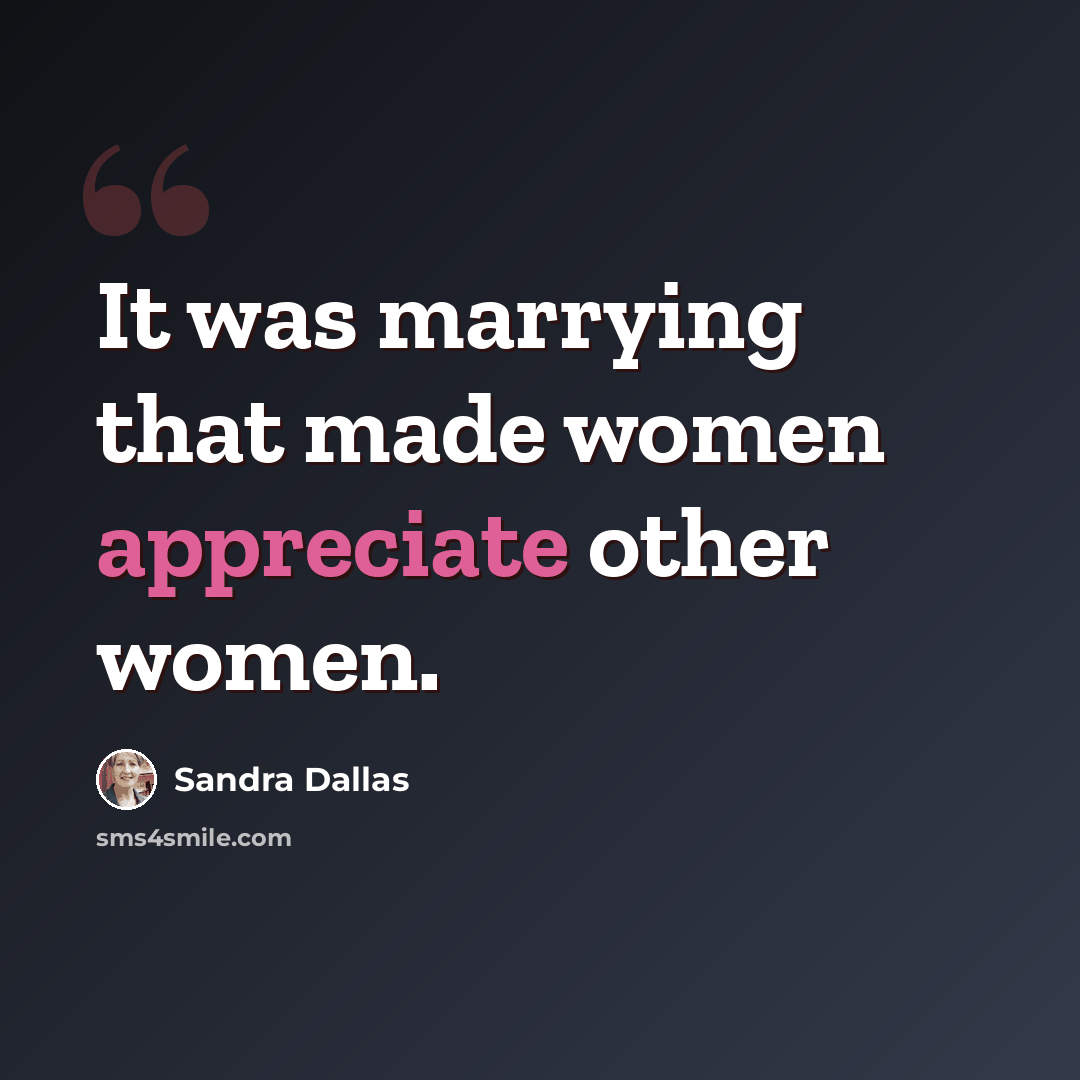 “It was marrying that made women appreciate other women.” quote by Sandra Dallas
