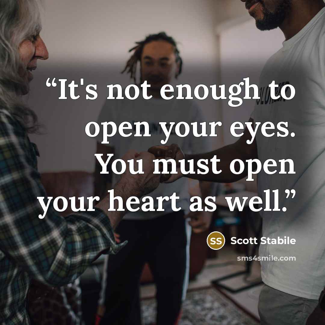 “It's not enough to open your eyes. You must open your heart as well.” quote by Scott Stabile
