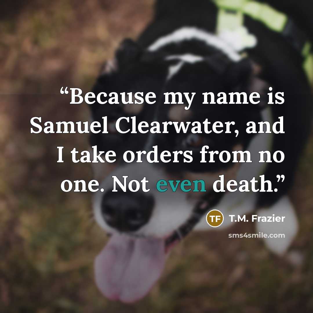 “Because my name is Samuel Clearwater, and I take orders from no one. Not even death.” quote by T.M. Frazier