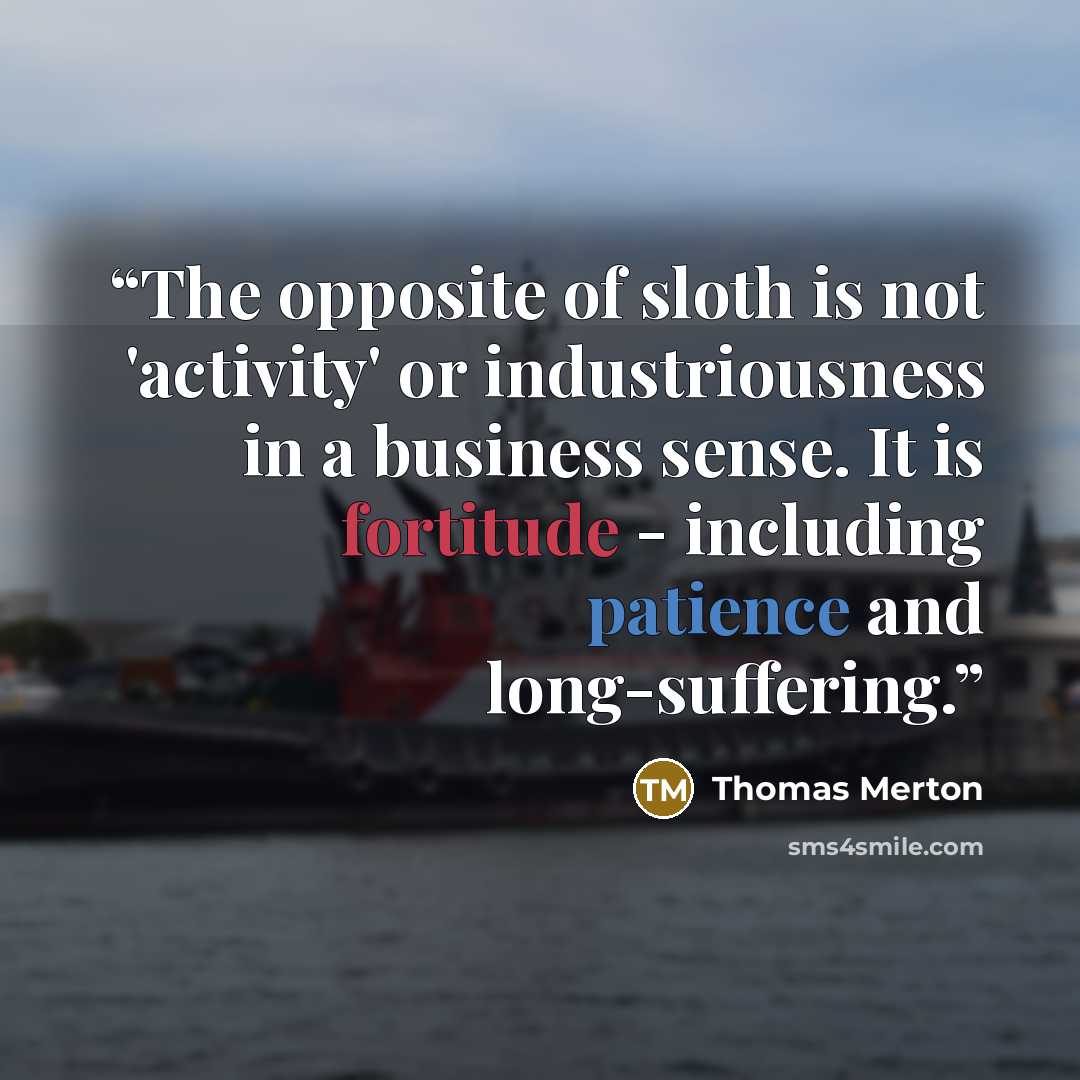“The opposite of sloth is not 'activity' or industriousness in a business sense. It is fortitude - including patience and long-suffering.” quote by Thomas Merton