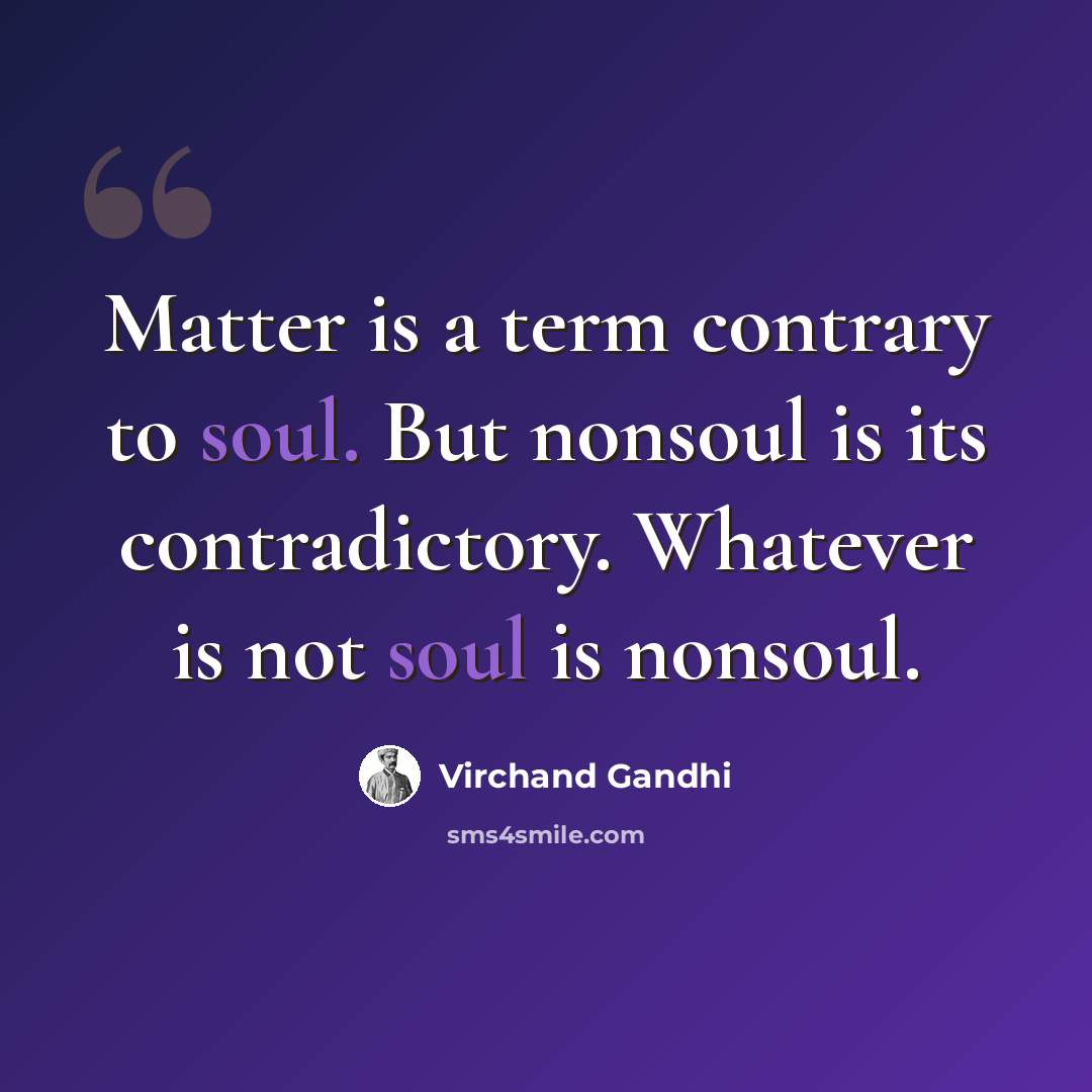 “Matter is a term contrary to soul. But nonsoul is its contradictory. Whatever is not soul is nonsoul.” quote by Virchand Gandhi