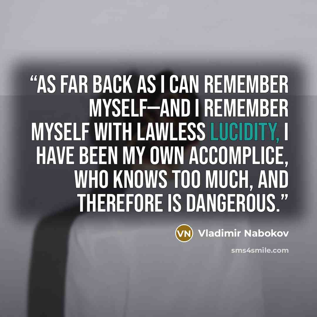“As far back as I can remember myself—and I remember myself with lawless lucidity, I have been my own accomplice, who knows too much, and therefore is dangerous.” quote by Vladimir Nabokov