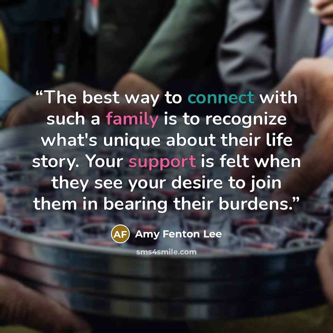 “The best way to connect with such a family is to recognize what's unique about their life story. Your support is felt when they see your desire to join them in bearing their burdens.” quote by Amy Fenton Lee