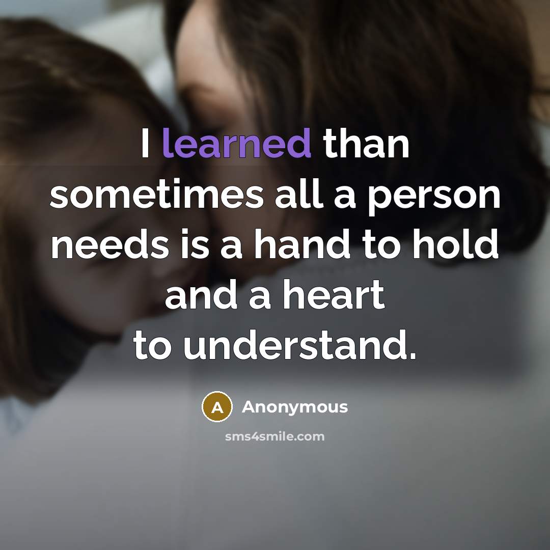 “I learned than sometimes all a person needs is a hand to hold and a heart to understand.” quote by Anonymous