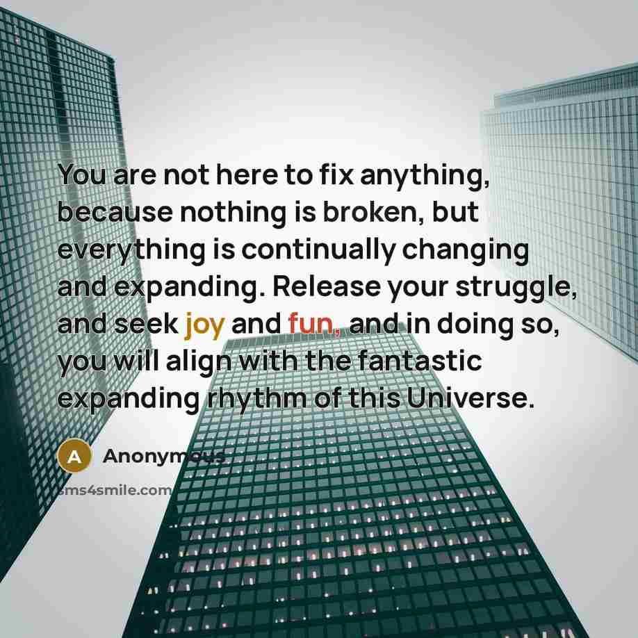 “You are not here to fix anything, because nothing is broken, but everything is continually changing and expanding. Release your struggle, and seek joy and fun, and in doing so, you will align with the fantastic expanding rhythm of this Universe.” quote by Anonymous