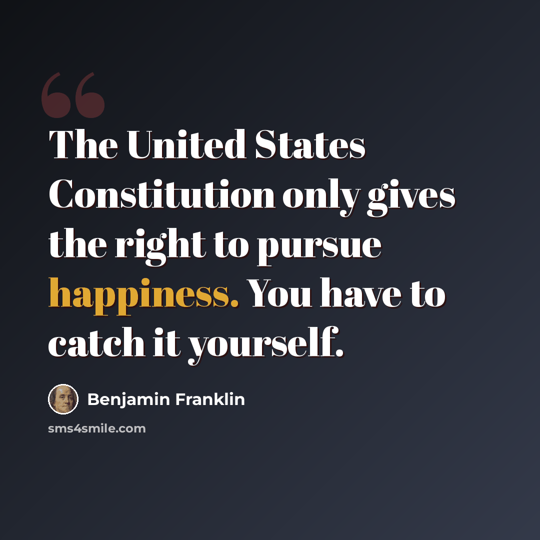 “The United States Constitution only gives the right to pursue happiness. You have to catch it yourself.” quote by Benjamin Franklin