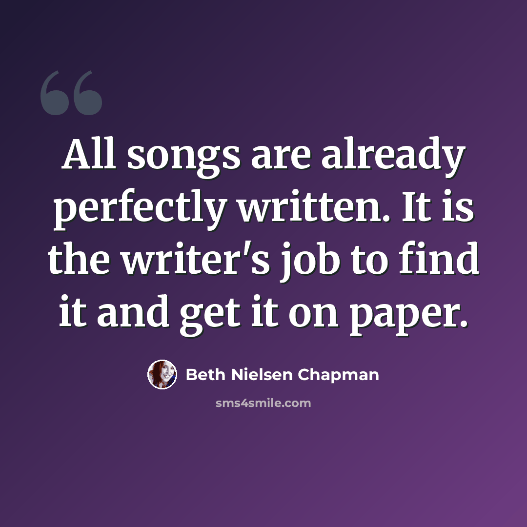 “All songs are already perfectly written. It is the writer's job to find it and get it on paper.” quote by Beth Nielsen Chapman