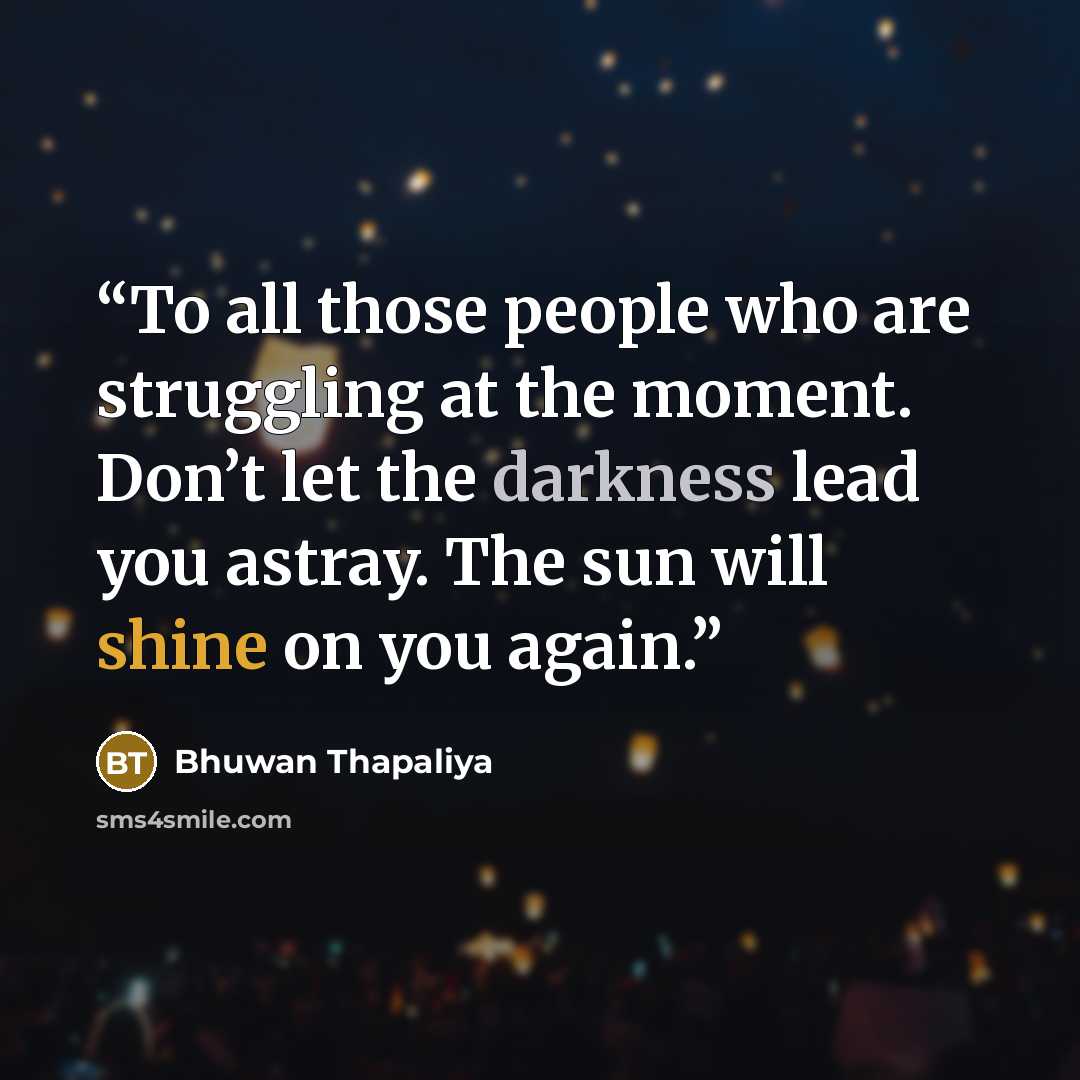 “To all those people who are struggling at the moment. Don’t let the darkness lead you astray. The sun will shine on you again.” quote by Bhuwan Thapaliya