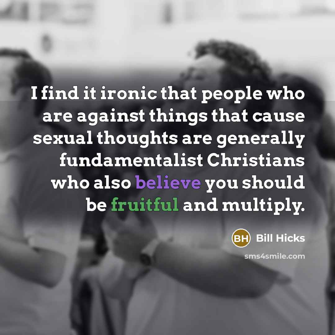 “I find it ironic that people who are against things that cause sexual thoughts are generally fundamentalist Christians who also believe you should be fruitful and multiply.” quote by Bill Hicks