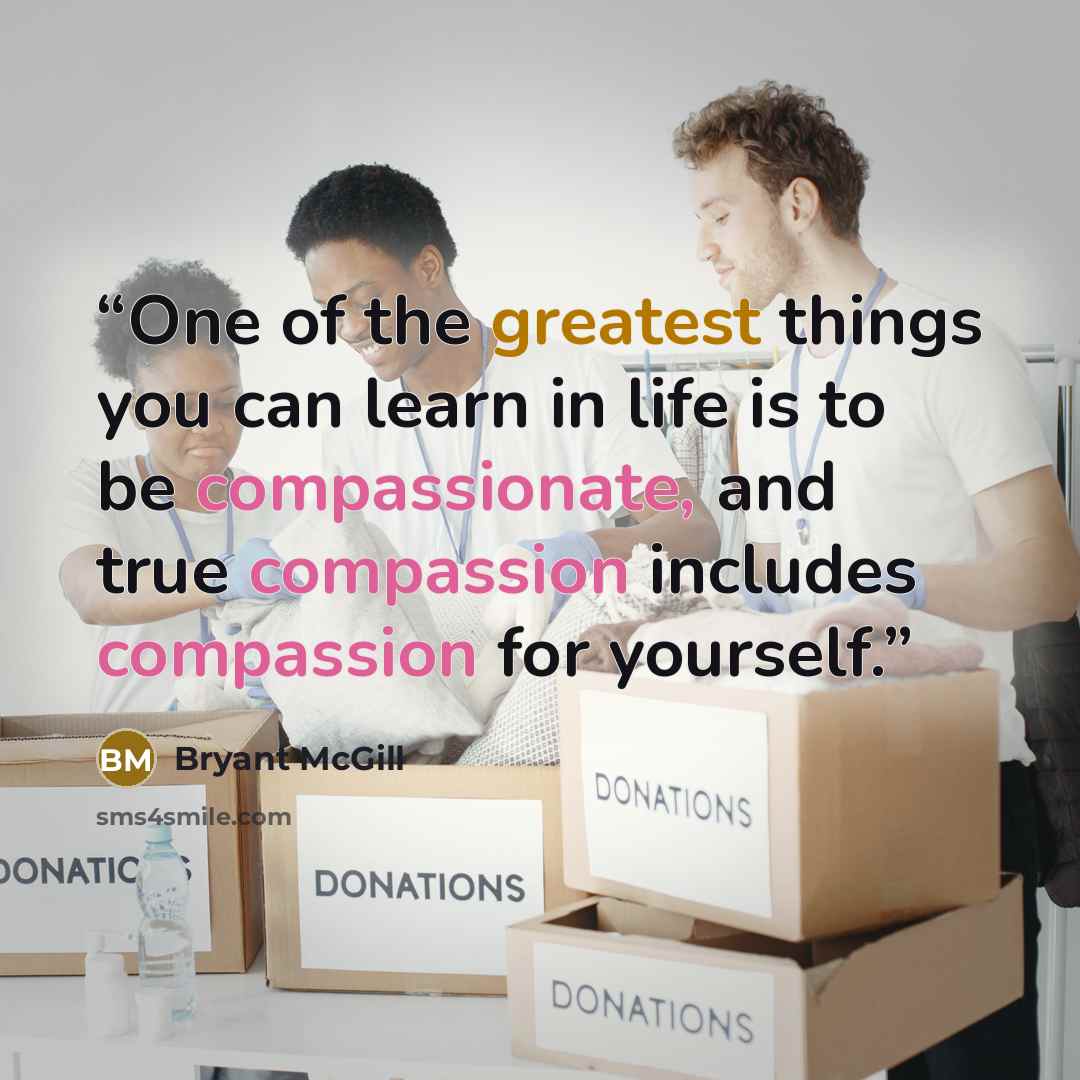 “One of the greatest things you can learn in life is to be compassionate, and true compassion includes compassion for yourself.” quote by Bryant McGill