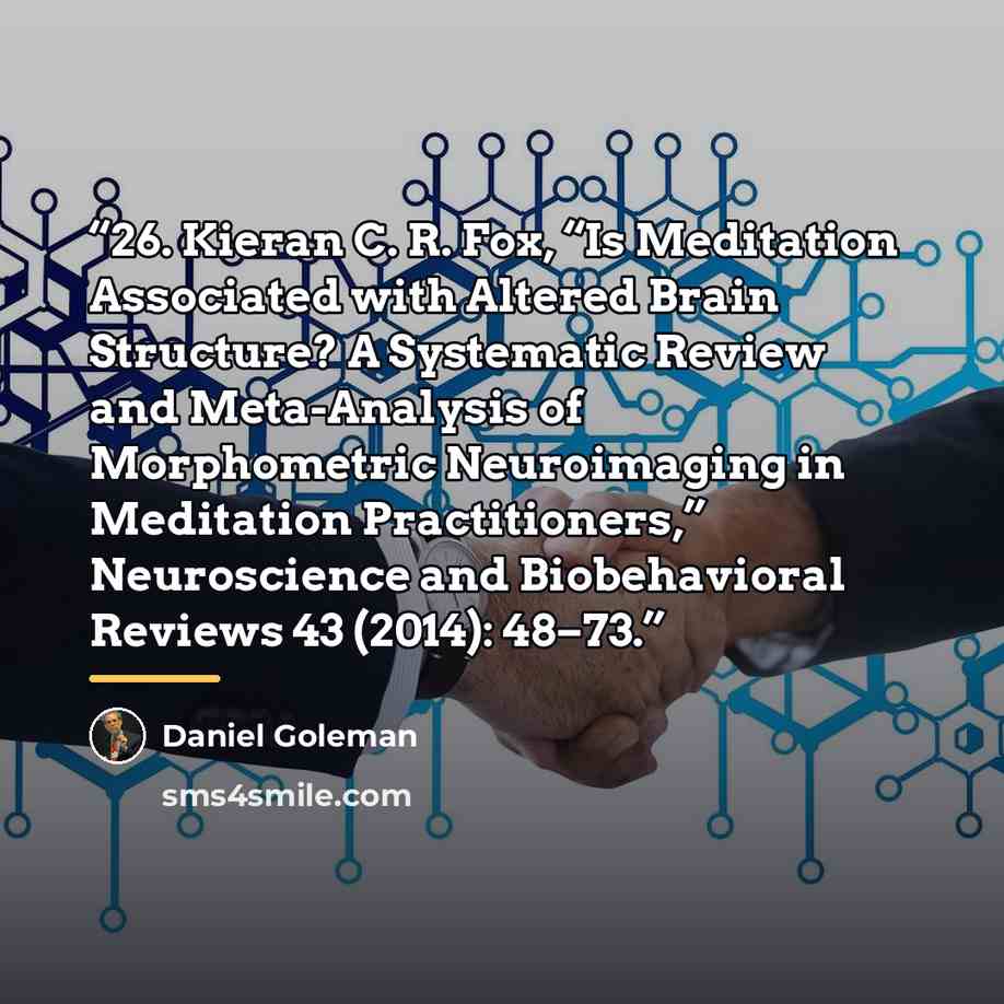 “26. Kieran C. R. Fox, “Is Meditation Associated with Altered Brain Structure? A Systematic Review and Meta-Analysis of Morphometric Neuroimaging in Meditation Practitioners,” Neuroscience and Biobehavioral Reviews 43 (2014): 48–73.” quote by Daniel Goleman