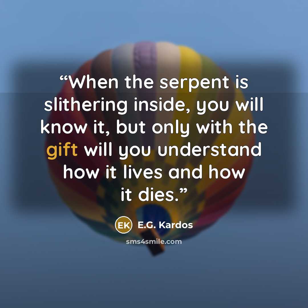 “When the serpent is slithering inside, you will know it, but only with the gift will you understand how it lives and how it dies.” quote by E.G. Kardos