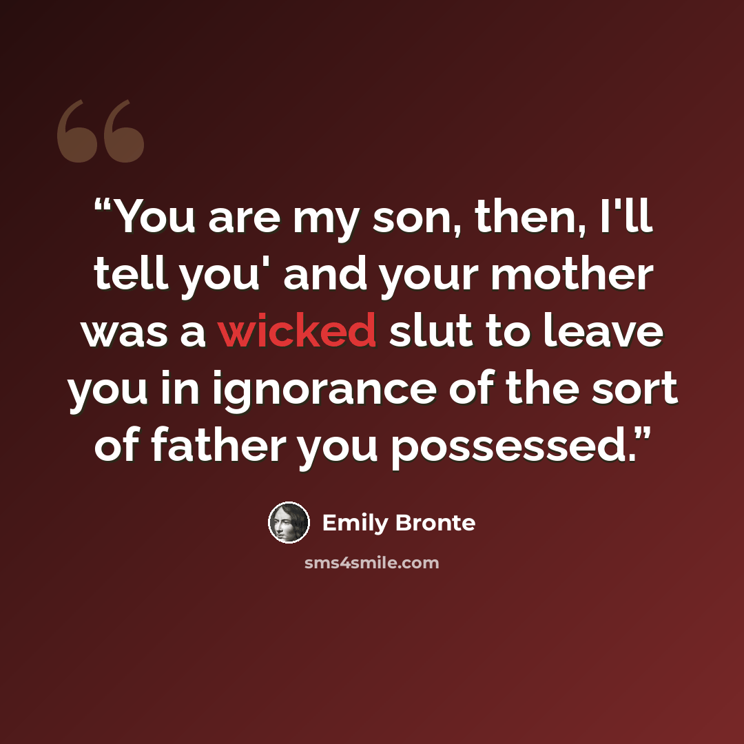 “You are my son, then, I'll tell you' and your mother was a wicked slut to leave you in ignorance of the sort of father you possessed.” quote by Emily Bronte