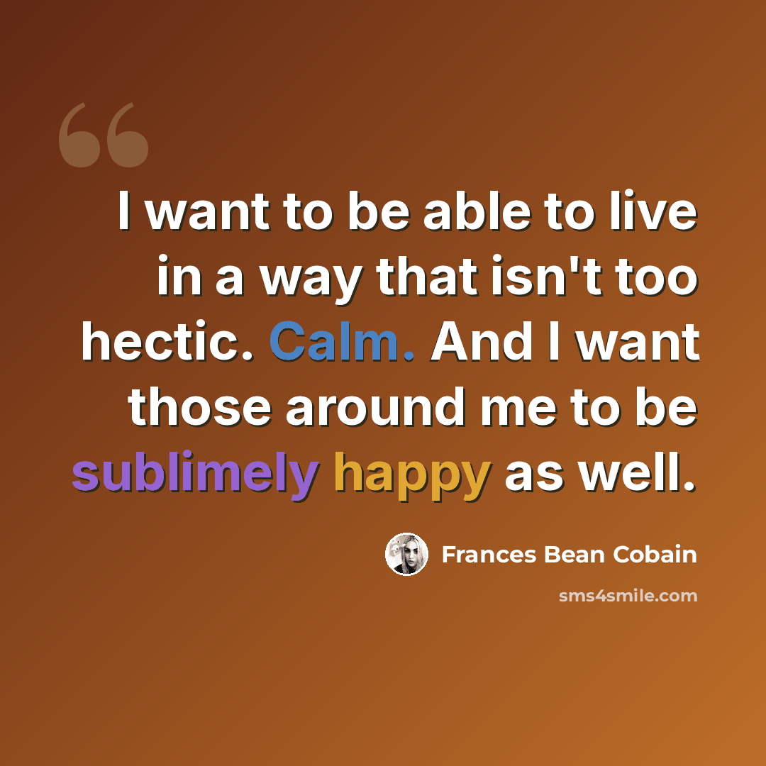 “I want to be able to live in a way that isn't too hectic. Calm. And I want those around me to be sublimely happy as well.” quote by Frances Bean Cobain