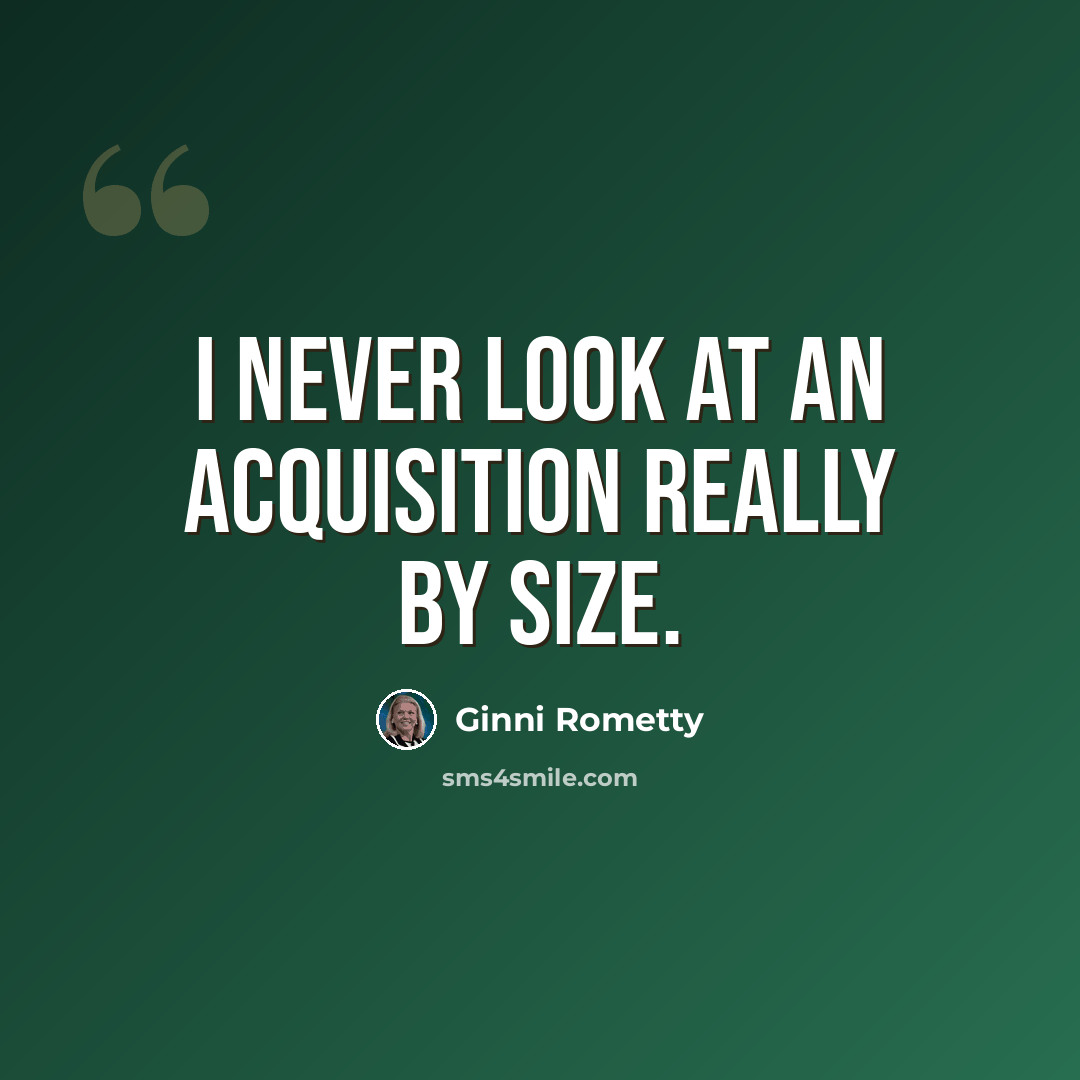 “I never look at an acquisition really by size.” quote by Ginni Rometty