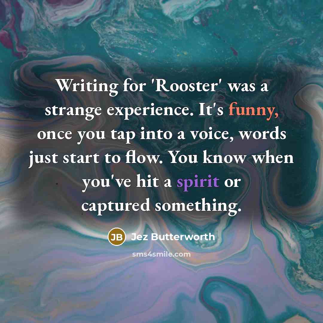 “Writing for 'Rooster' was a strange experience. It's funny, once you tap into a voice, words just start to flow. You know when you've hit a spirit or captured something.” quote by Jez Butterworth