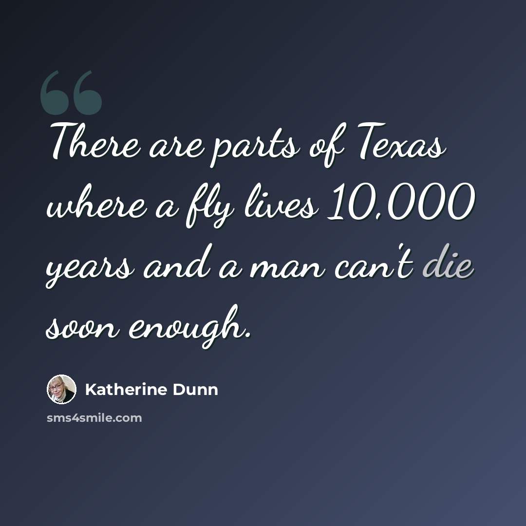 “There are parts of Texas where a fly lives 10,000 years and a man can't die soon enough.” quote by Katherine Dunn