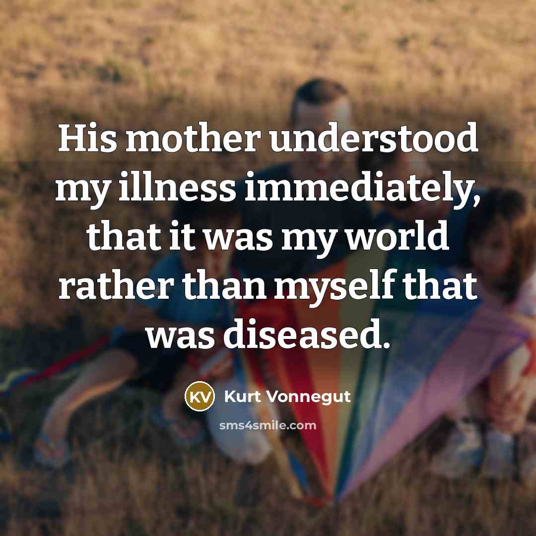 “His mother understood my illness immediately, that it was my world rather than myself that was diseased.” quote by Kurt Vonnegut