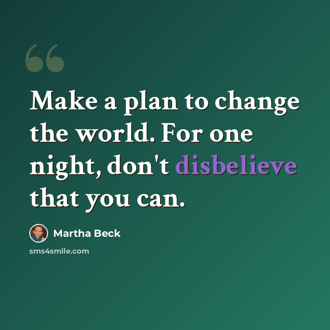 “Make a plan to change the world. For one night, don't disbelieve that you can.” quote by Martha Beck