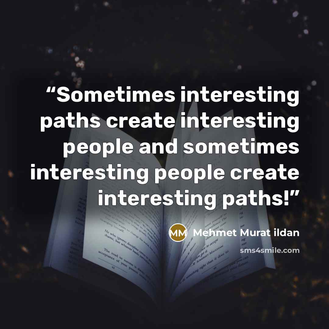 “Sometimes interesting paths create interesting people and sometimes interesting people create interesting paths!” quote by Mehmet Murat ildan