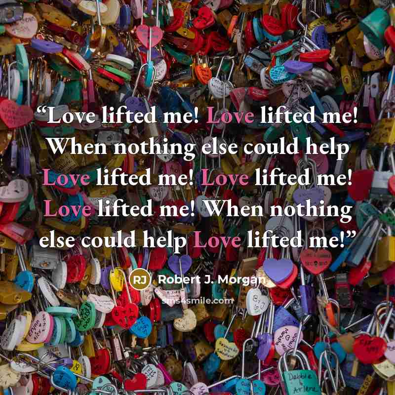 “Love lifted me! Love lifted me! When nothing else could help Love lifted me! Love lifted me! Love lifted me! When nothing else could help Love lifted me!” quote by Robert J. Morgan