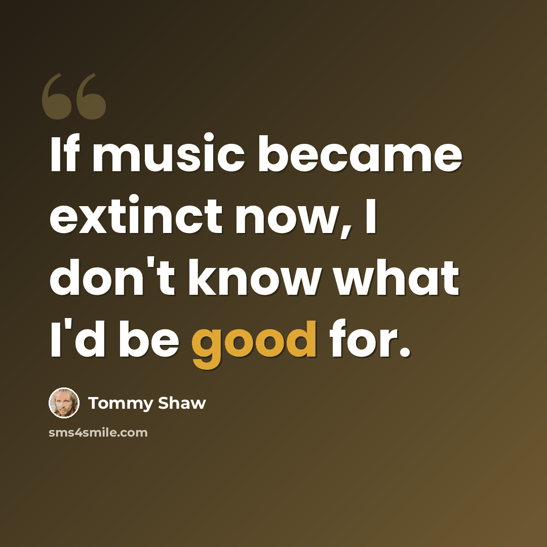 “If music became extinct now, I don't know what I'd be good for.” quote by Tommy Shaw