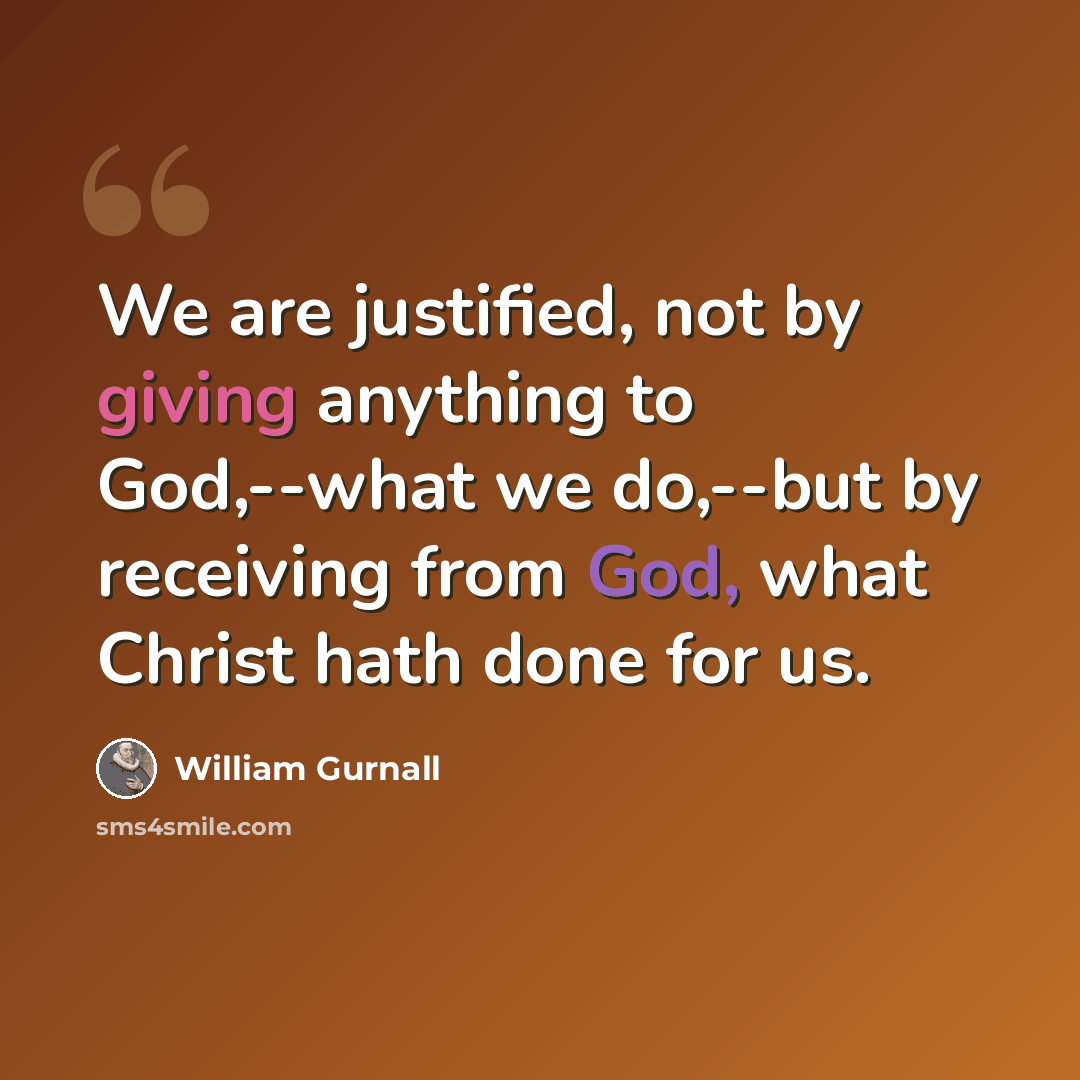 “We are justified, not by giving anything to God,--what we do,--but by receiving from God, what Christ hath done for us.” quote by William Gurnall