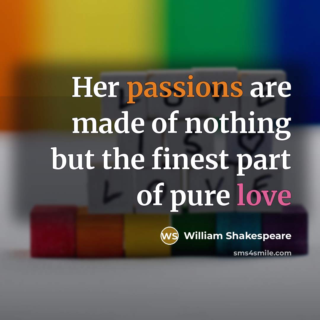 “Her passions are made of nothing but the finest part of pure love” quote by William Shakespeare
