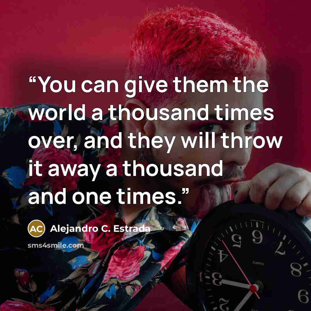 “You can give them the world a thousand times over, and they will throw it away a thousand and one times.” quote by Alejandro C. Estrada