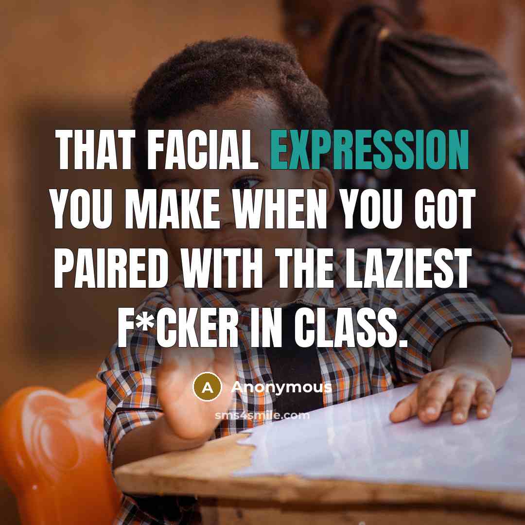 “That facial expression you make when you got paired with the laziest f*cker in class.” quote by Anonymous