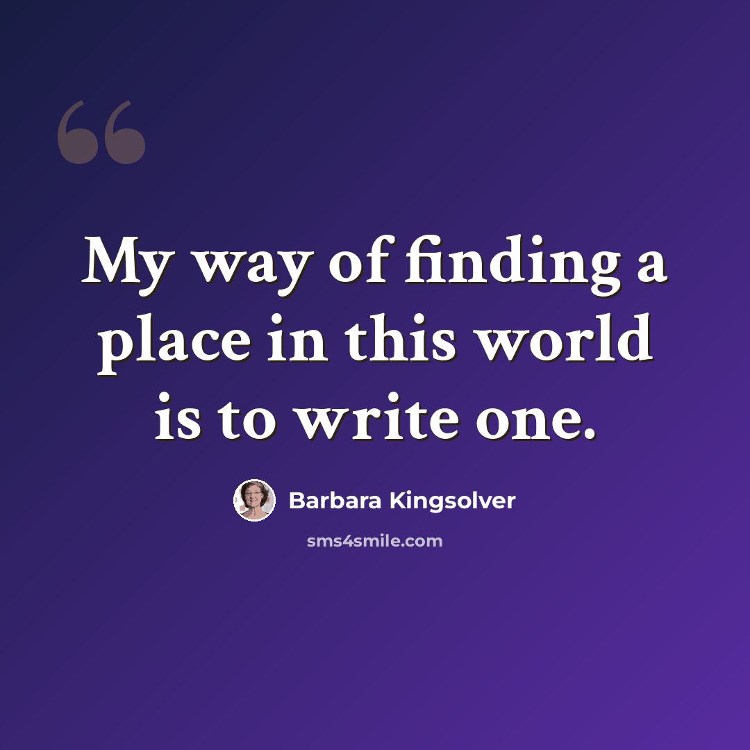 “My way of finding a place in this world is to write one.” quote by Barbara Kingsolver