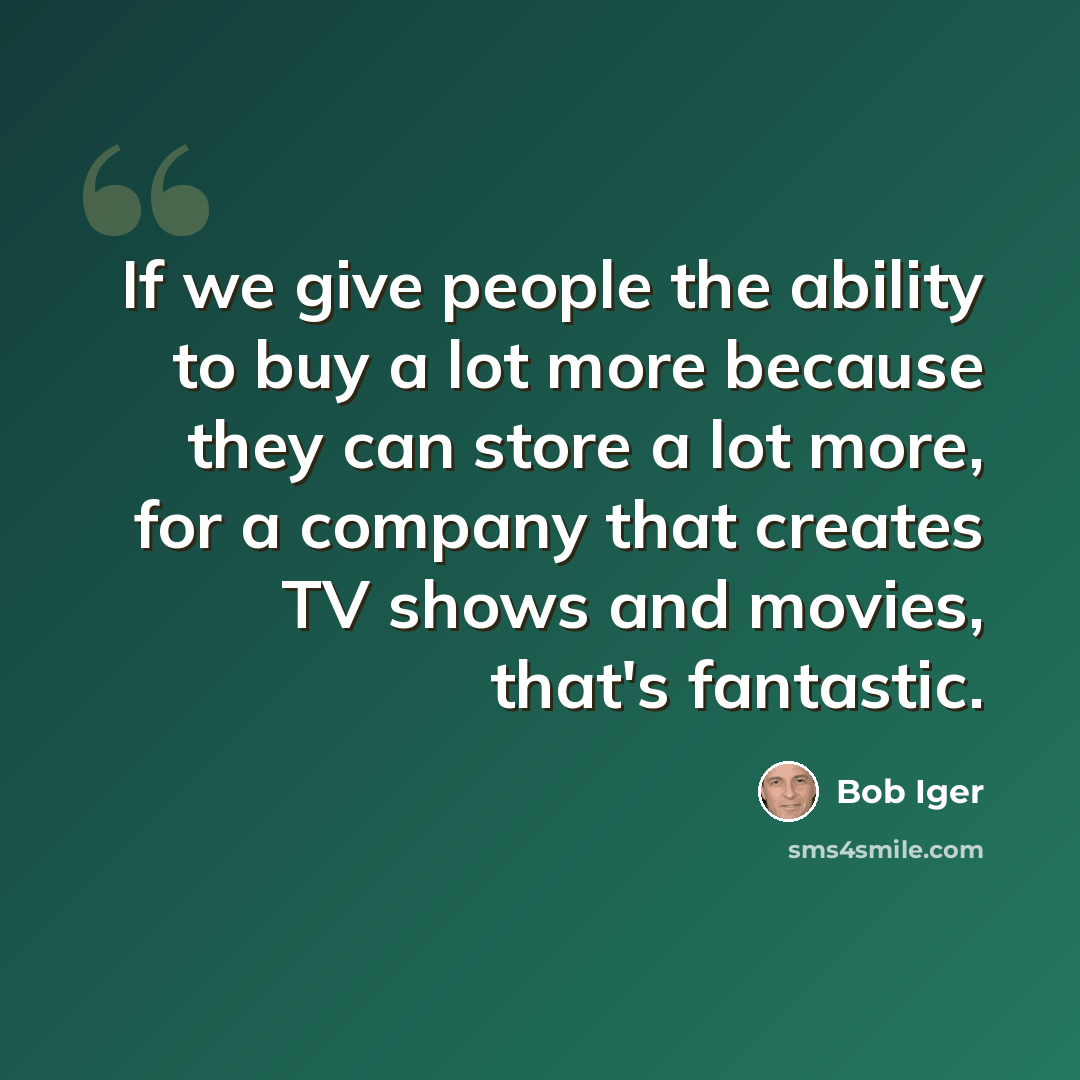 “If we give people the ability to buy a lot more because they can store a lot more, for a company that creates TV shows and movies, that's fantastic.” quote by Bob Iger
