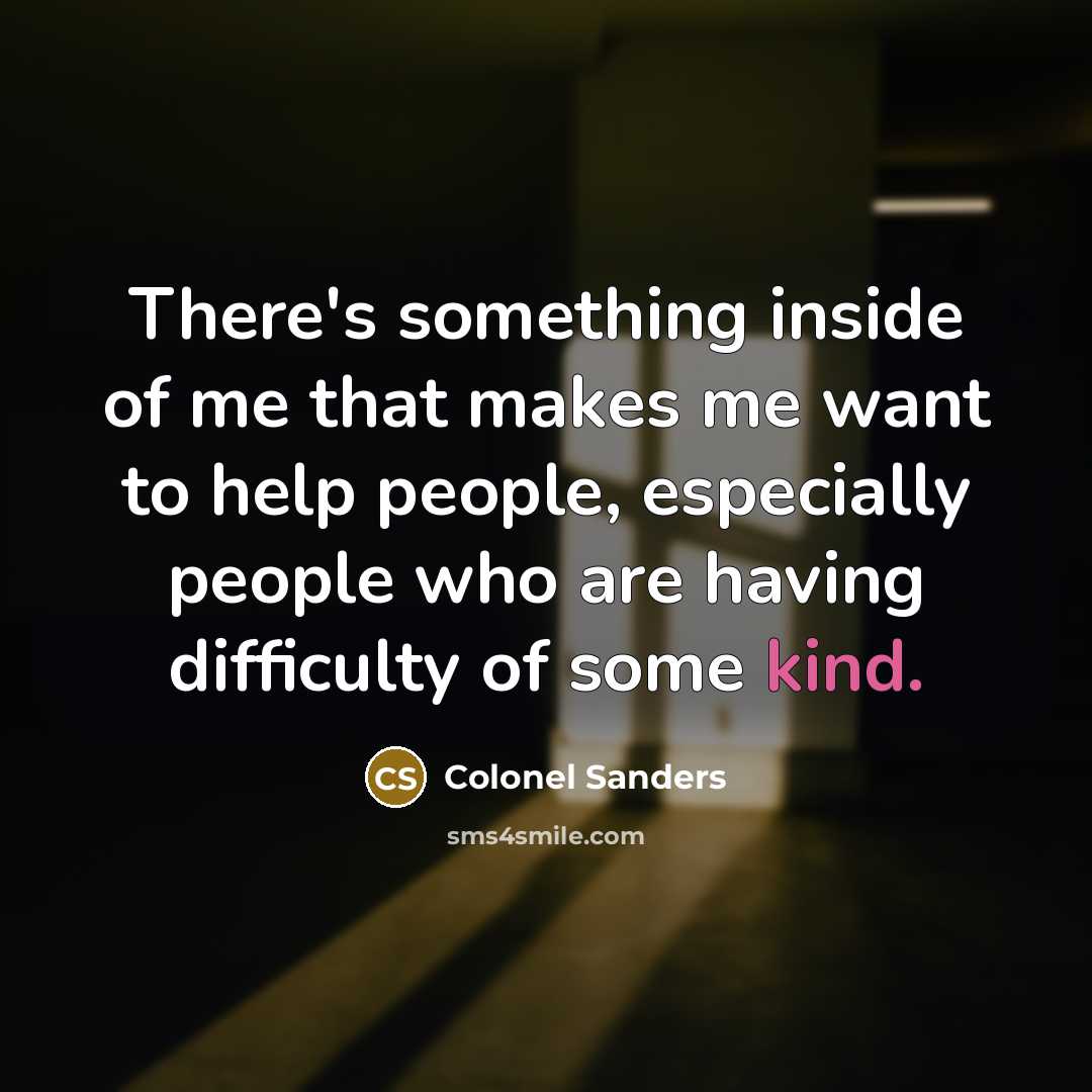 “There's something inside of me that makes me want to help people, especially people who are having difficulty of some kind.” quote by Colonel Sanders