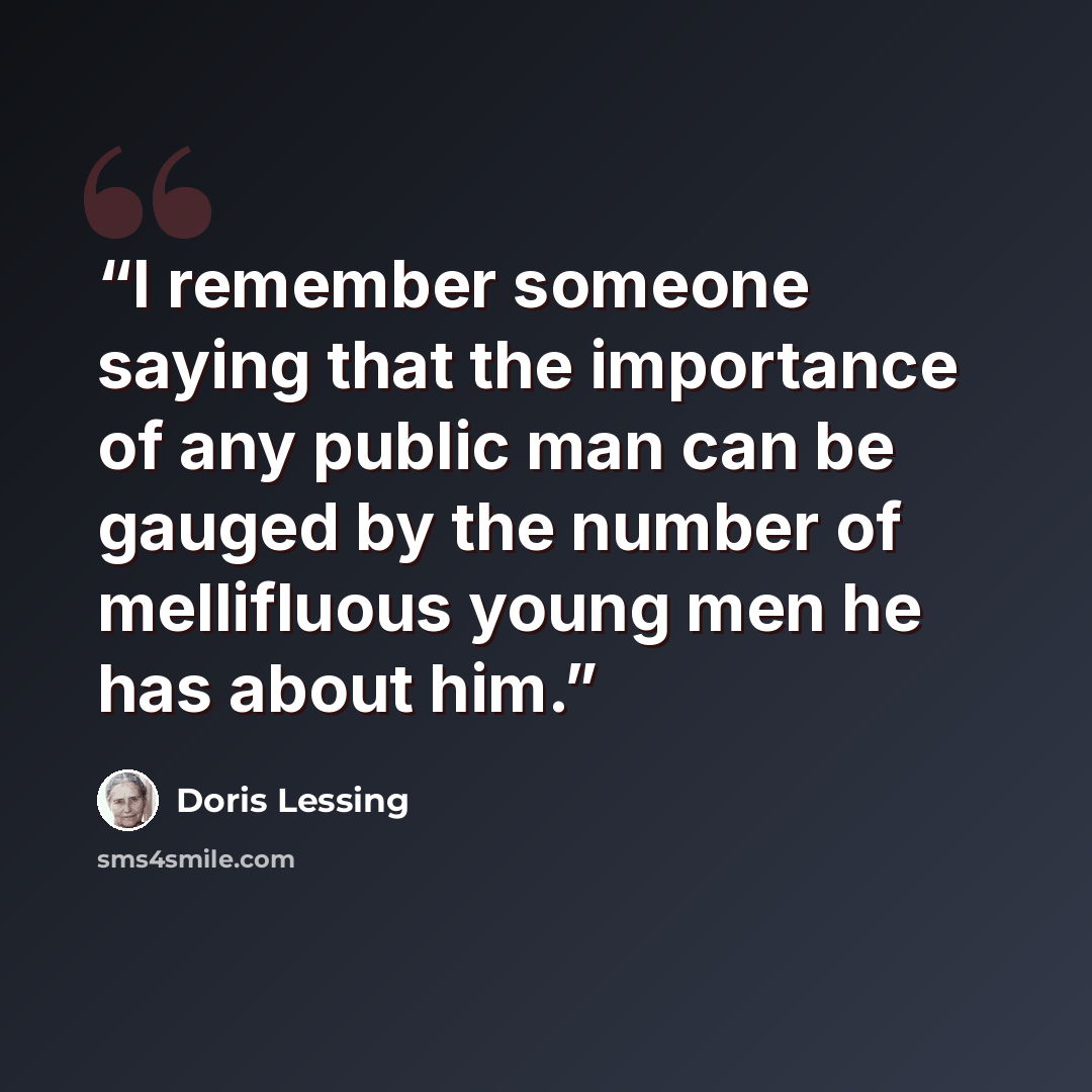 “I remember someone saying that the importance of any public man can be gauged by the number of mellifluous young men he has about him.” quote by Doris Lessing