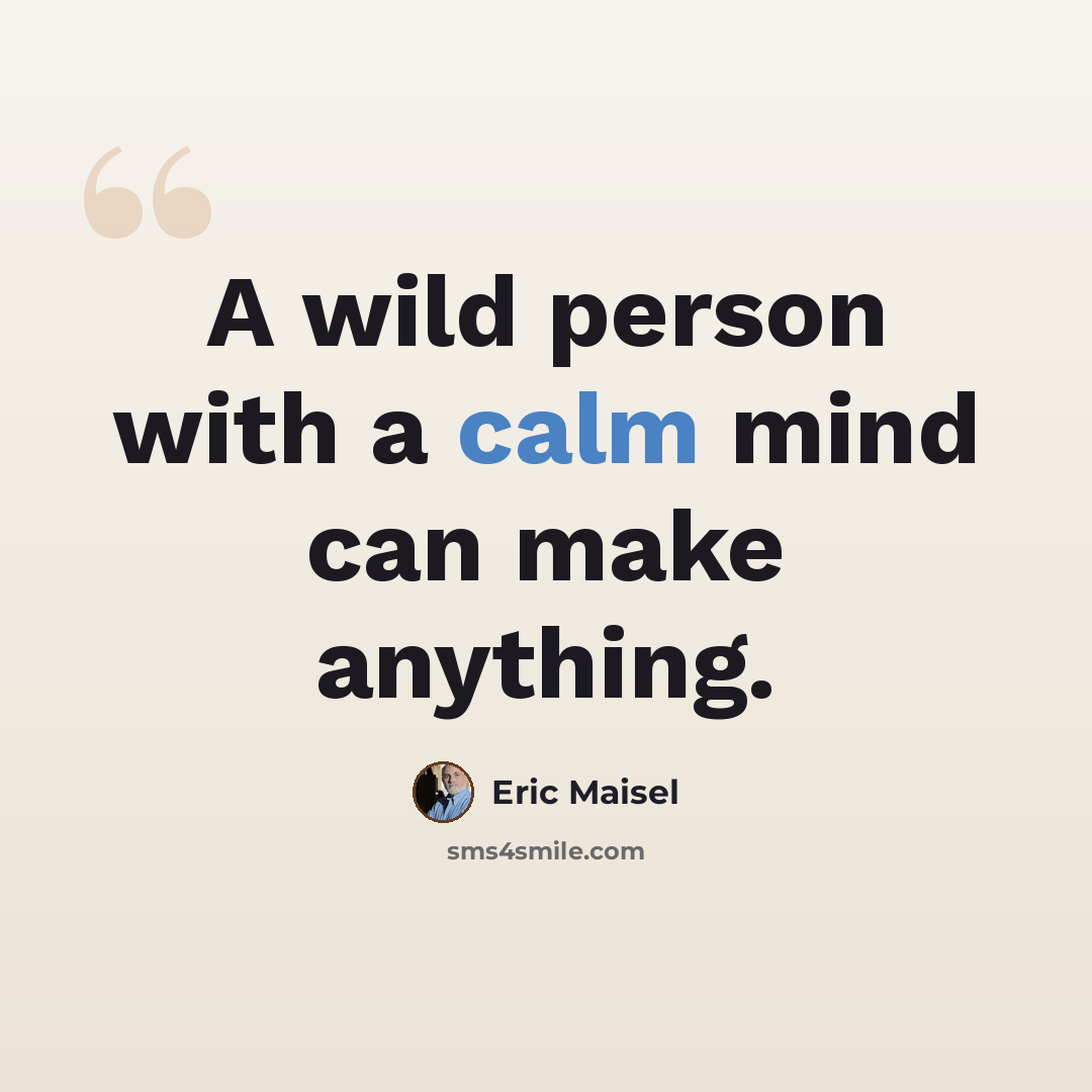 “A wild person with a calm mind can make anything.” quote by Eric Maisel