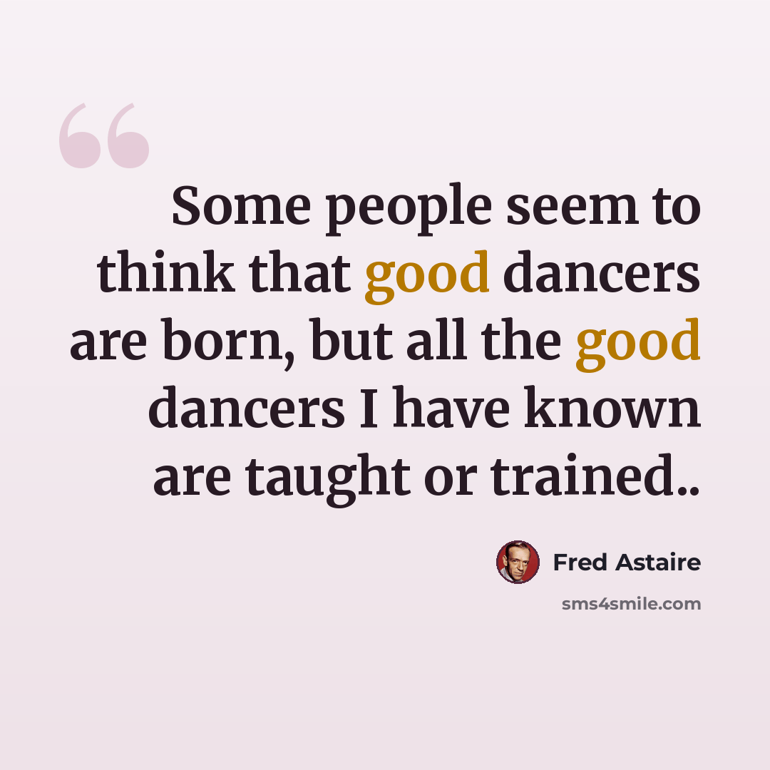“Some people seem to think that good dancers are born, but all the good dancers I have known are taught or trained..” quote by Fred Astaire