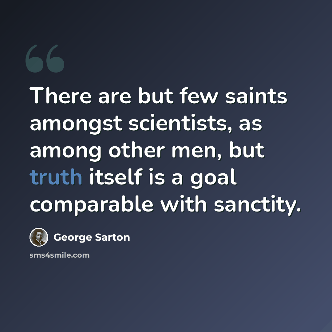 “There are but few saints amongst scientists, as among other men, but truth itself is a goal comparable with sanctity.” quote by George Sarton