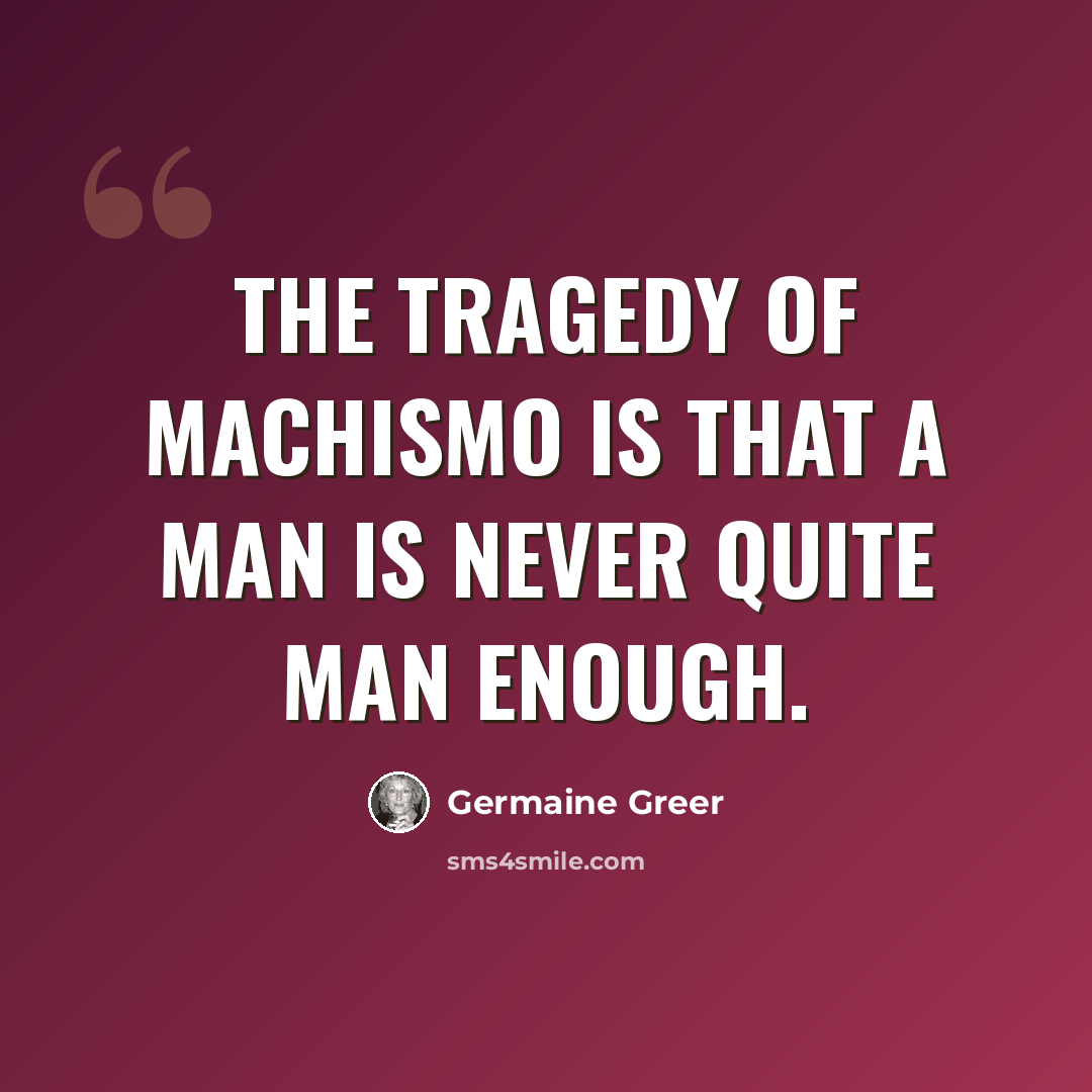 “The tragedy of machismo is that a man is never quite man enough.” quote by Germaine Greer