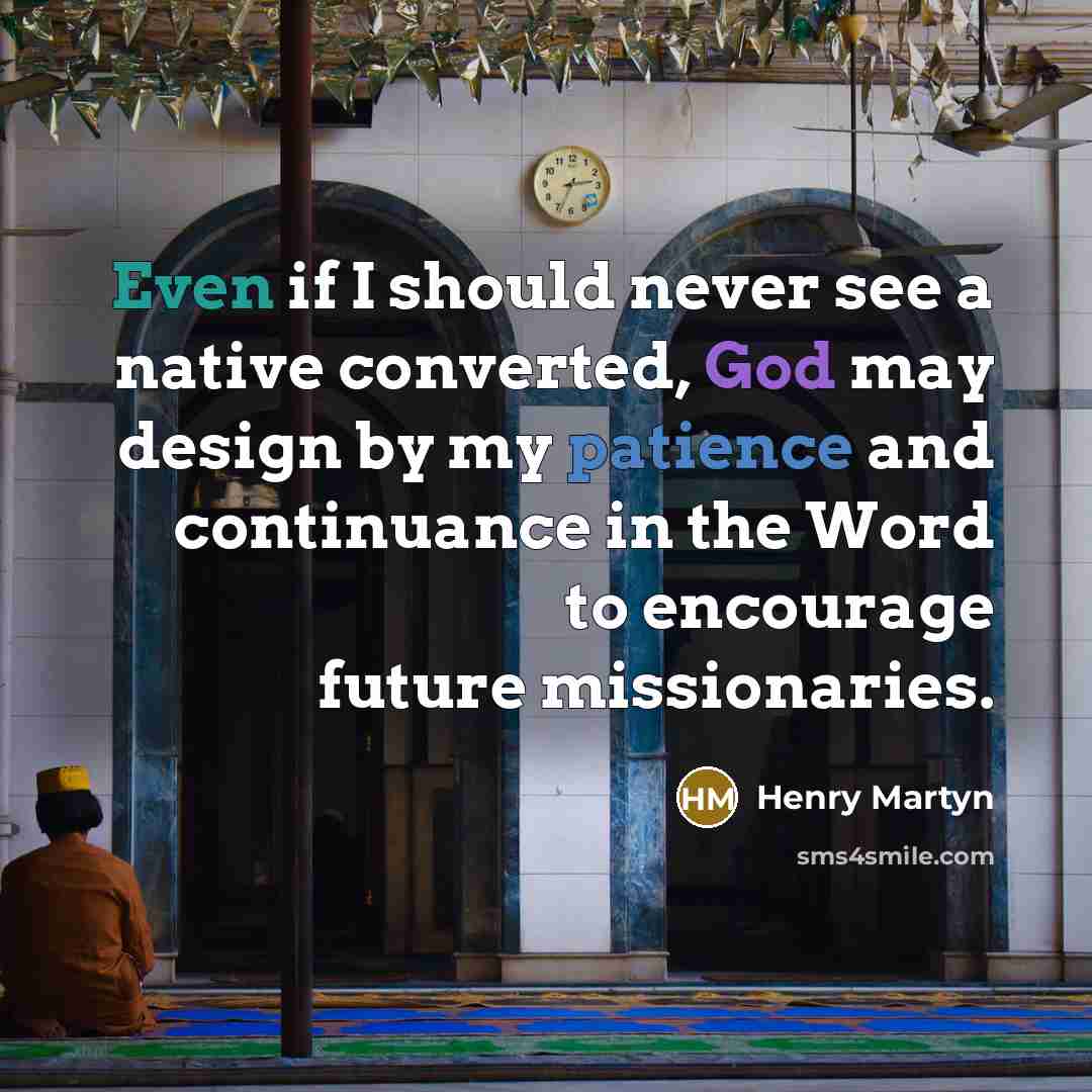 “Even if I should never see a native converted, God may design by my patience and continuance in the Word to encourage future missionaries.” quote by Henry Martyn