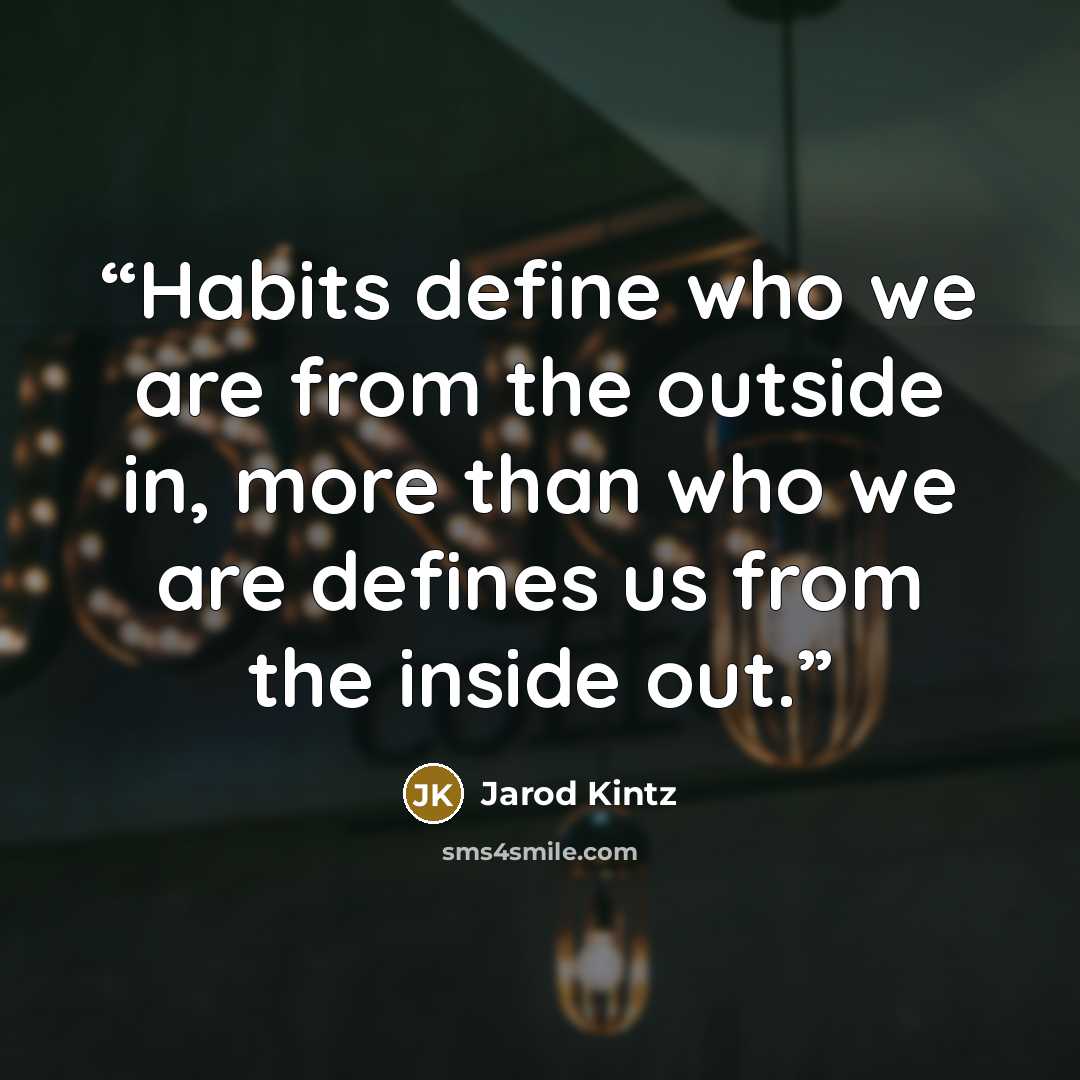 “Habits define who we are from the outside in, more than who we are defines us from the inside out.” quote by Jarod Kintz