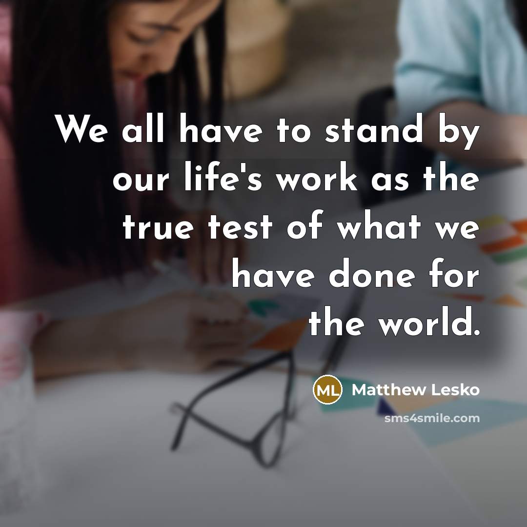 “We all have to stand by our life's work as the true test of what we have done for the world.” quote by Matthew Lesko