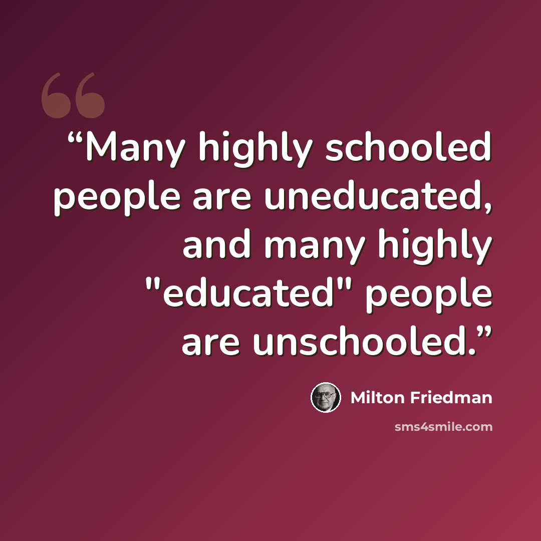 “Many highly schooled people are uneducated, and many highly "educated" people are unschooled.” quote by Milton Friedman